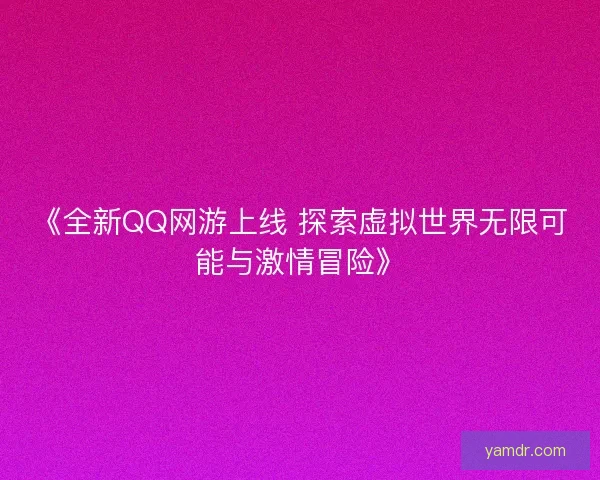 《全新QQ网游上线 探索虚拟世界无限可能与激情冒险》