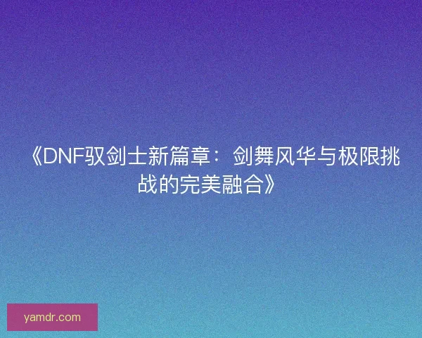《DNF驭剑士新篇章：剑舞风华与极限挑战的完美融合》