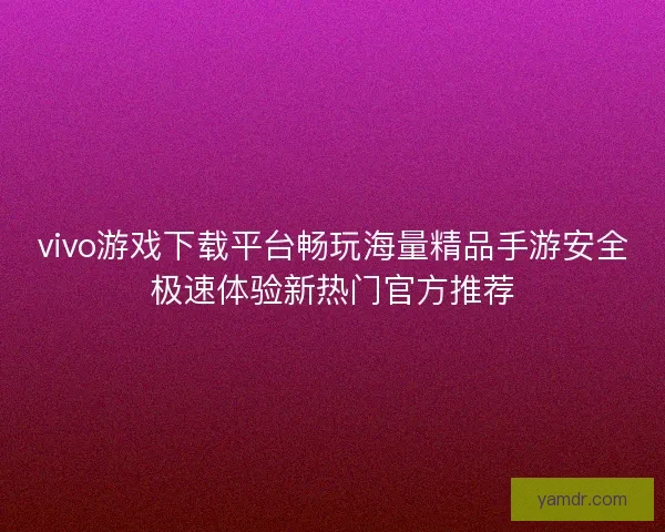 vivo游戏下载平台畅玩海量精品手游安全极速体验新热门官方推荐