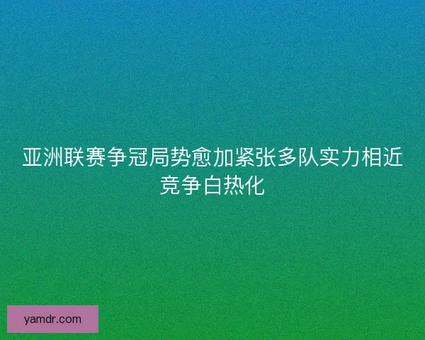 亚洲联赛争冠局势愈加紧张多队实力相近竞争白热化