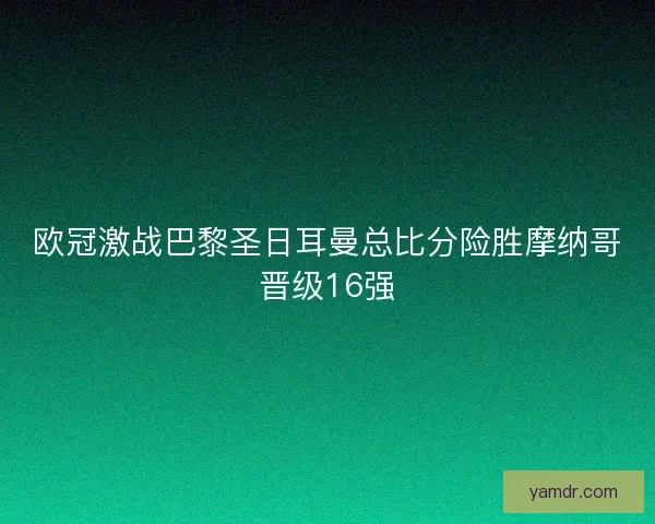 欧冠激战巴黎圣日耳曼总比分险胜摩纳哥晋级16强