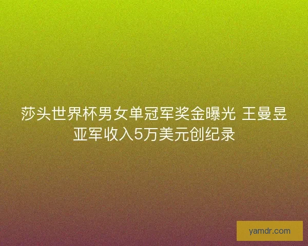 莎头世界杯男女单冠军奖金曝光 王曼昱亚军收入5万美元创纪录