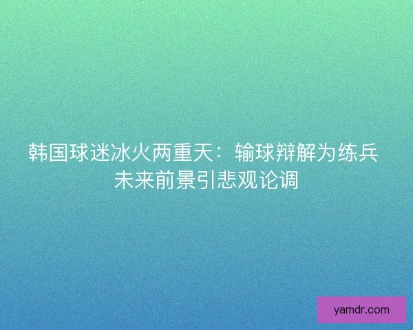 韩国球迷冰火两重天：输球辩解为练兵 未来前景引悲观论调