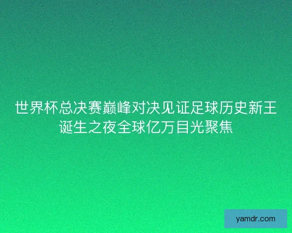 世界杯总决赛巅峰对决见证足球历史新王诞生之夜全球亿万目光聚焦