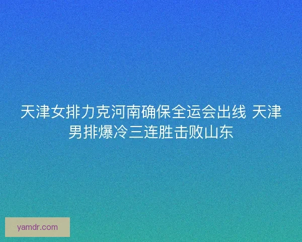天津女排力克河南确保全运会出线 天津男排爆冷三连胜击败山东