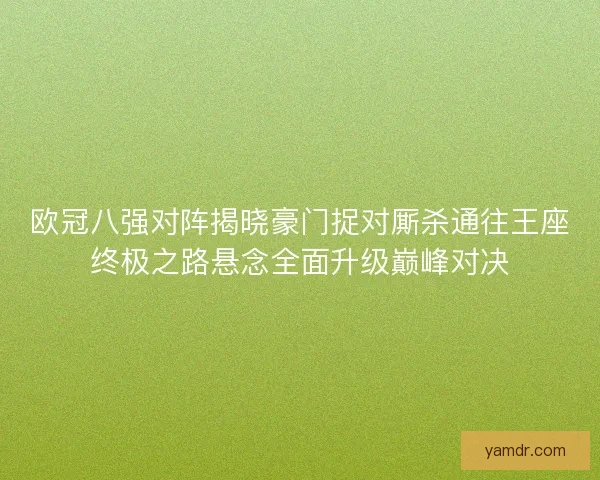欧冠八强对阵揭晓豪门捉对厮杀通往王座终极之路悬念全面升级巅峰对决