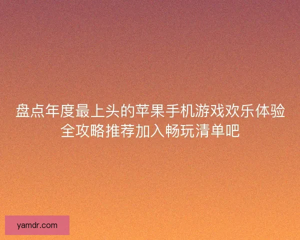 盘点年度最上头的苹果手机游戏欢乐体验全攻略推荐加入畅玩清单吧