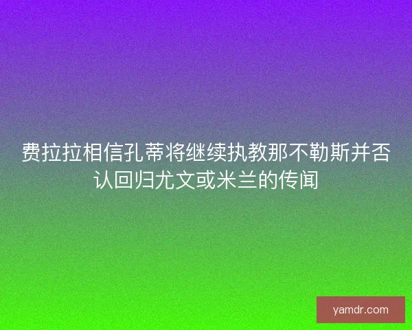 费拉拉相信孔蒂将继续执教那不勒斯并否认回归尤文或米兰的传闻