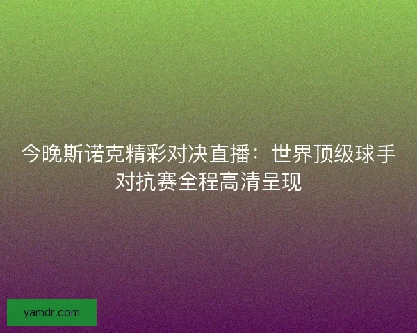 今晚斯诺克精彩对决直播：世界顶级球手对抗赛全程高清呈现
