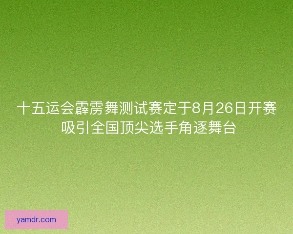 十五运会霹雳舞测试赛定于8月26日开赛 吸引全国顶尖选手角逐舞台