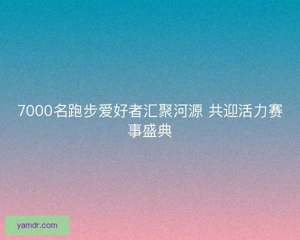 7000名跑步爱好者汇聚河源 共迎活力赛事盛典