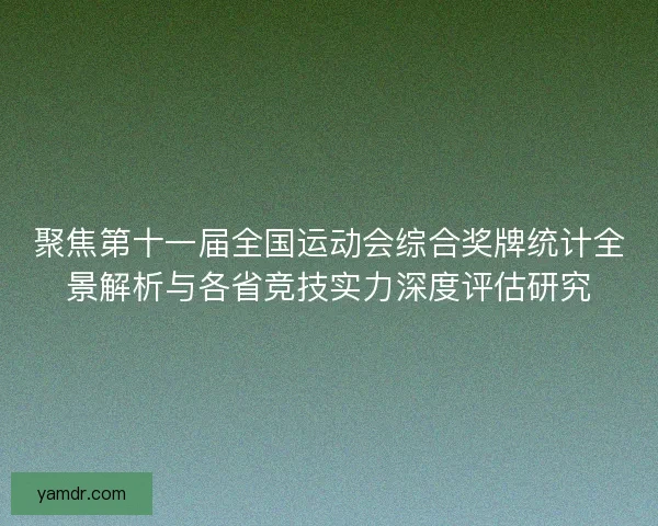 聚焦第十一届全国运动会综合奖牌统计全景解析与各省竞技实力深度评估研究