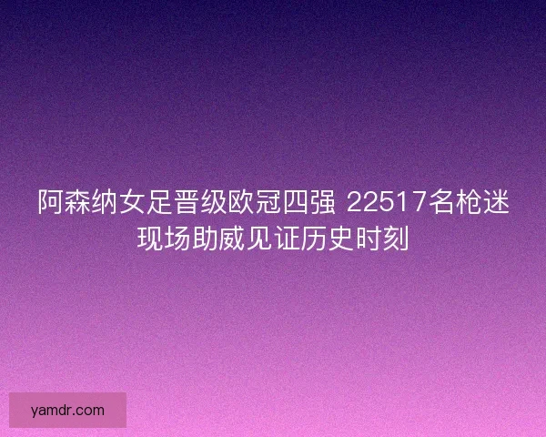 阿森纳女足晋级欧冠四强 22517名枪迷现场助威见证历史时刻