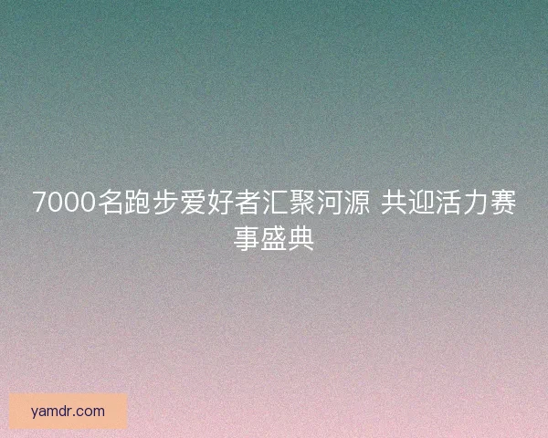 7000名跑步爱好者汇聚河源 共迎活力赛事盛典