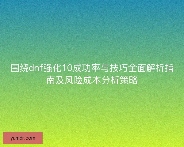 围绕dnf强化10成功率与技巧全面解析指南及风险成本分析策略