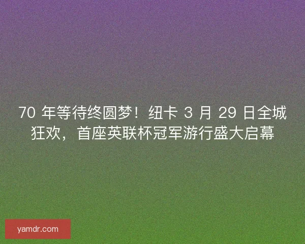 70 年等待终圆梦！纽卡 3 月 29 日全城狂欢，首座英联杯冠军游行盛大启幕