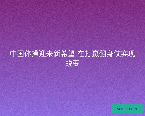 中国体操迎来新希望 在打赢翻身仗实现蜕变