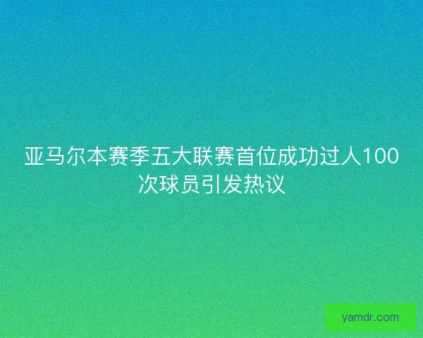 亚马尔本赛季五大联赛首位成功过人100次球员引发热议