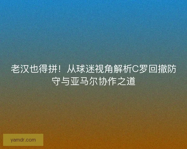 老汉也得拼！从球迷视角解析C罗回撤防守与亚马尔协作之道